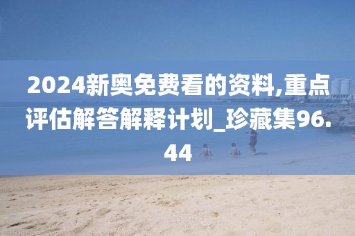 2024新奧免費看的資料,重點評估解答解釋計劃_珍藏集96.44