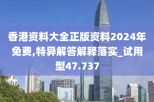 香港資料大全正版資料2024年免費,特異解答解釋落實_試用型47.737