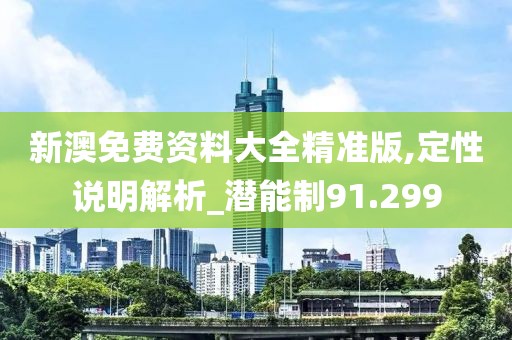 新澳免費(fèi)資料大全精準(zhǔn)版,定性說明解析_潛能制91.299