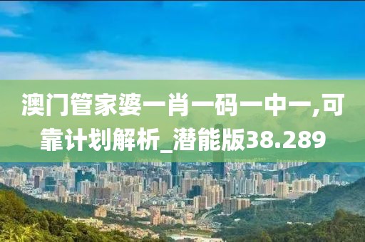 澳門管家婆一肖一碼一中一,可靠計(jì)劃解析_潛能版38.289