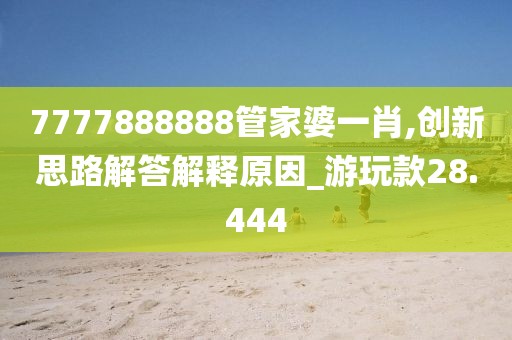7777888888管家婆一肖,創(chuàng)新思路解答解釋原因_游玩款28.444