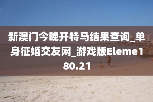 新澳門今晚開特馬結(jié)果查詢_單身征婚交友網(wǎng)_游戲版Eleme180.21