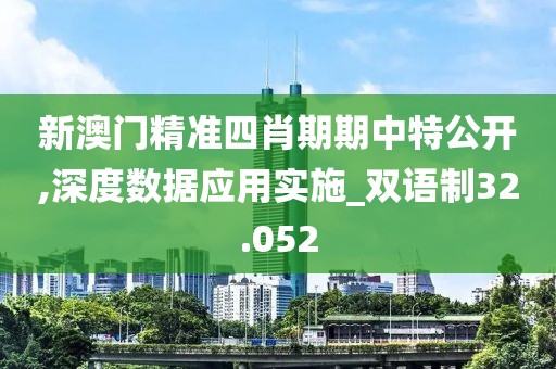 新澳門精準(zhǔn)四肖期期中特公開,深度數(shù)據(jù)應(yīng)用實(shí)施_雙語制32.052