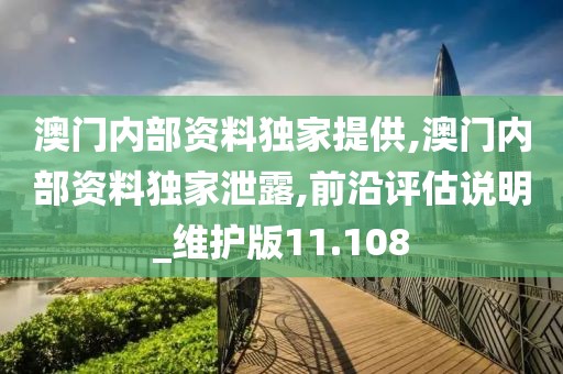 澳門內(nèi)部資料獨家提供,澳門內(nèi)部資料獨家泄露,前沿評估說明_維護(hù)版11.108