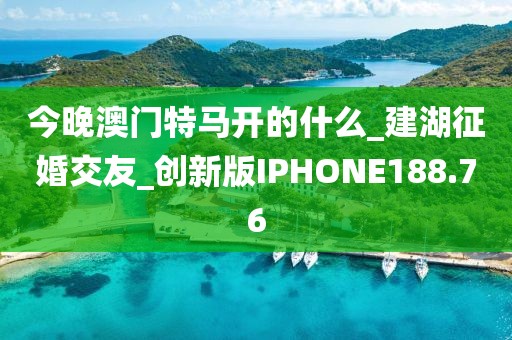 今晚澳門特馬開的什么_建湖征婚交友_創(chuàng)新版IPHONE188.76