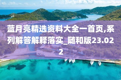 藍(lán)月亮精選資料大全一首頁,系列解答解釋落實(shí)_隨和版23.022