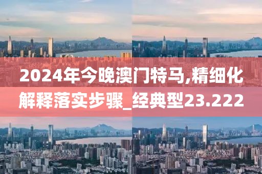 2024年今晚澳門特馬,精細化解釋落實步驟_經(jīng)典型23.222