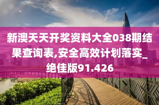 新澳天天開(kāi)獎(jiǎng)資料大全038期結(jié)果查詢表,安全高效計(jì)劃落實(shí)_絕佳版91.426
