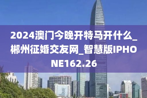 2024澳門今晚開特馬開什么_郴州征婚交友網(wǎng)_智慧版IPHONE162.26