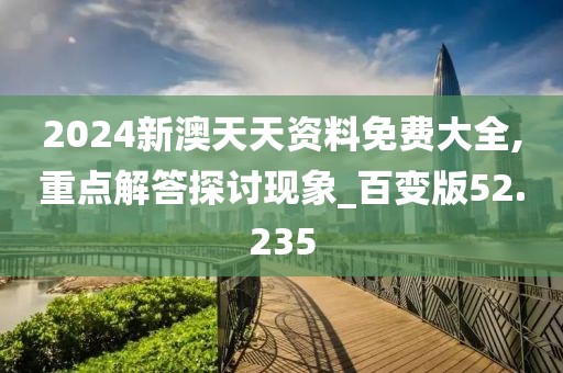 2024新澳天天資料免費(fèi)大全,重點(diǎn)解答探討現(xiàn)象_百變版52.235