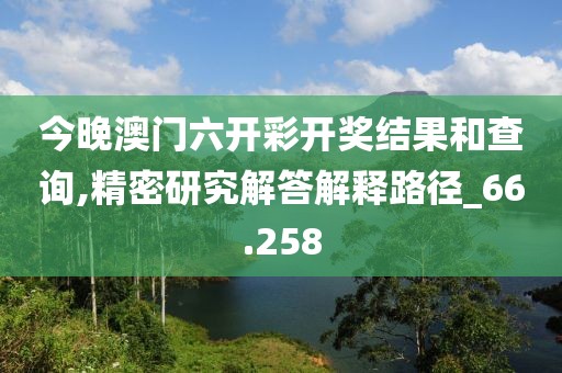 今晚澳門六開彩開獎結(jié)果和查詢,精密研究解答解釋路徑_66.258