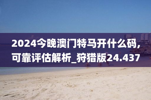 2024今晚澳門特馬開什么碼,可靠評估解析_狩獵版24.437