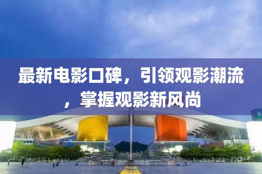 最新電影口碑，引領(lǐng)觀影潮流，掌握觀影新風(fēng)尚