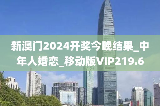 新澳門2024開獎今晚結(jié)果_中年人婚戀_移動版VIP219.6