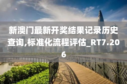 新澳門最新開獎(jiǎng)結(jié)果記錄歷史查詢,標(biāo)準(zhǔn)化流程評(píng)估_RT7.206