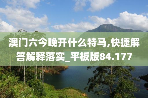 澳門六今晚開什么特馬,快捷解答解釋落實(shí)_平板版84.177