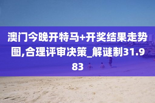 澳門今晚開特馬+開獎(jiǎng)結(jié)果走勢圖,合理評審決策_(dá)解謎制31.983