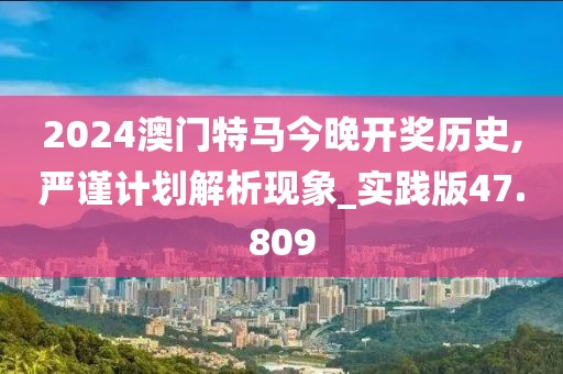 2024澳門特馬今晚開獎歷史,嚴謹計劃解析現(xiàn)象_實踐版47.809