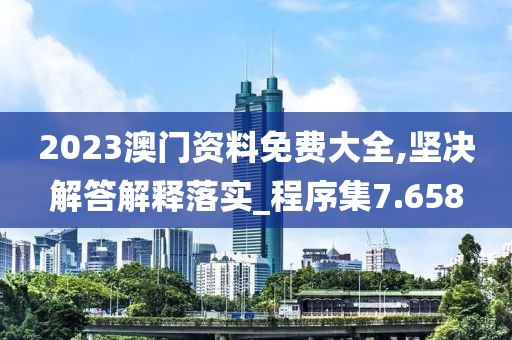 2023澳門資料免費(fèi)大全,堅(jiān)決解答解釋落實(shí)_程序集7.658