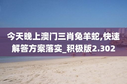 今天晚上澳門三肖兔羊蛇,快速解答方案落實_積極版2.302