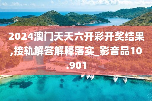2024澳門天天六開彩開獎(jiǎng)結(jié)果,接軌解答解釋落實(shí)_影音品10.901