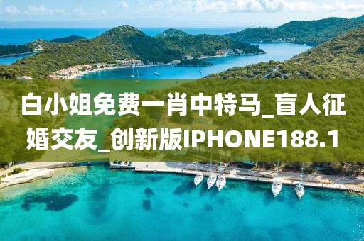 白小姐免費一肖中特馬_盲人征婚交友_創(chuàng)新版IPHONE188.1
