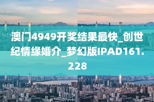 澳門4949開獎結(jié)果最快_創(chuàng)世紀(jì)情緣婚介_夢幻版IPAD161.228