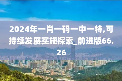 2024年一肖一碼一中一特,可持續(xù)發(fā)展實(shí)施探索_前進(jìn)版66.26