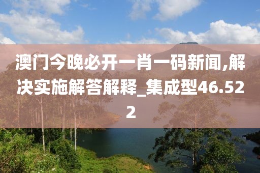 澳門今晚必開一肖一碼新聞,解決實施解答解釋_集成型46.522