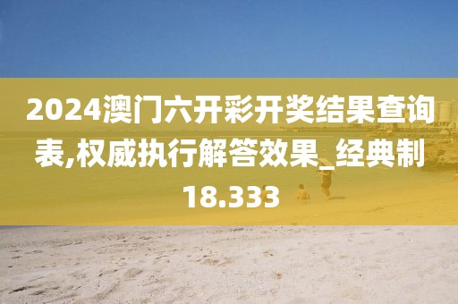 2024澳門六開彩開獎結(jié)果查詢表,權(quán)威執(zhí)行解答效果_經(jīng)典制18.333