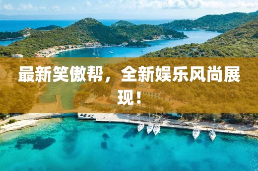 最新笑傲幫，全新娛樂風(fēng)尚展現(xiàn)！