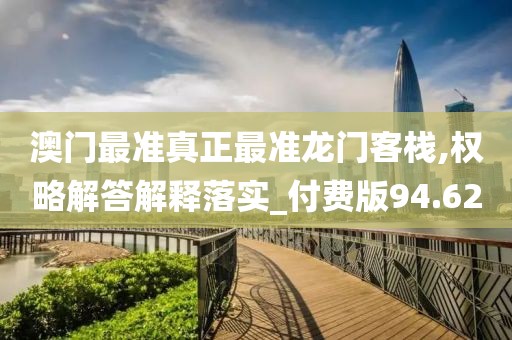 澳門最準(zhǔn)真正最準(zhǔn)龍門客棧,權(quán)略解答解釋落實(shí)_付費(fèi)版94.62