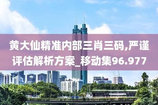 黃大仙精準內(nèi)部三肖三碼,嚴謹評估解析方案_移動集96.977