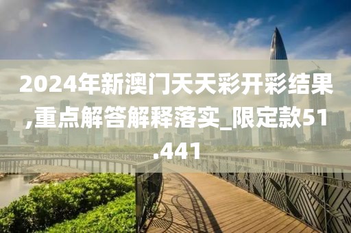 2024年新澳門天天彩開彩結(jié)果,重點解答解釋落實_限定款51.441
