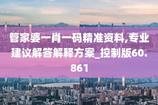 管家婆一肖一碼精準資料,專業(yè)建議解答解釋方案_控制版60.861
