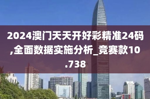 2024澳門天天開好彩精準(zhǔn)24碼,全面數(shù)據(jù)實施分析_競賽款10.738