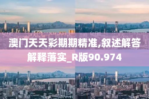 澳門(mén)天天彩期期精準(zhǔn),敘述解答解釋落實(shí)_R版90.974