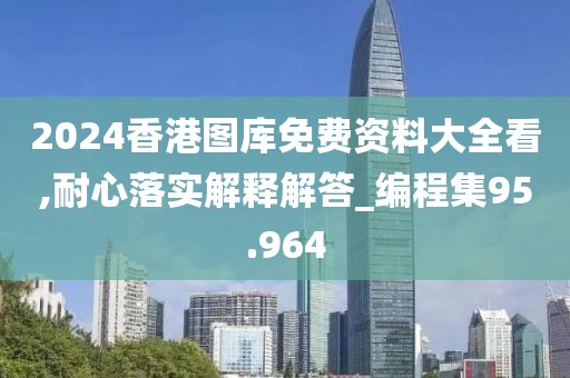 2024香港圖庫免費(fèi)資料大全看,耐心落實(shí)解釋解答_編程集95.964