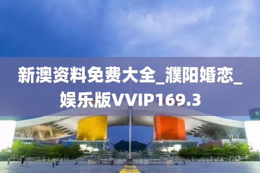 新澳資料免費大全_濮陽婚戀_娛樂版VVIP169.3