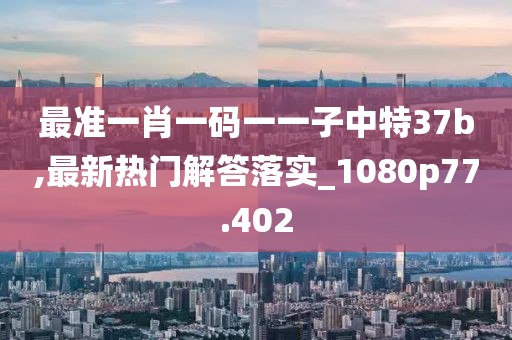 最準(zhǔn)一肖一碼一一子中特37b,最新熱門解答落實(shí)_1080p77.402
