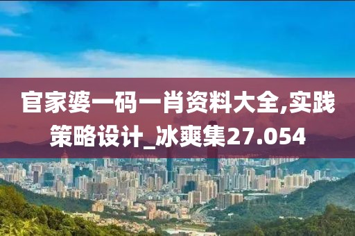 官家婆一碼一肖資料大全,實踐策略設(shè)計_冰爽集27.054