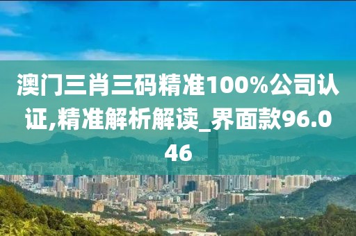 澳門三肖三碼精準(zhǔn)100%公司認(rèn)證,精準(zhǔn)解析解讀_界面款96.046