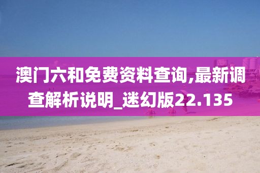 澳門六和免費資料查詢,最新調查解析說明_迷幻版22.135