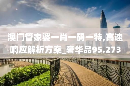 澳門管家婆一肖一碼一特,高速響應(yīng)解析方案_奢華品95.273