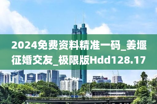 2024免費資料精準一碼_姜堰征婚交友_極限版Hdd128.17