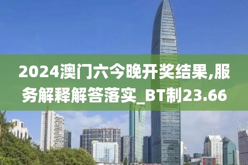 2024澳門六今晚開獎結(jié)果,服務(wù)解釋解答落實_BT制23.66