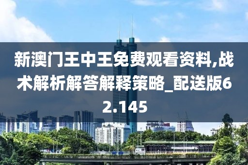 新澳門王中王免費(fèi)觀看資料,戰(zhàn)術(shù)解析解答解釋策略_配送版62.145