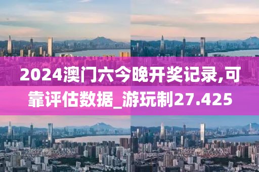 2024澳門六今晚開獎(jiǎng)記錄,可靠評(píng)估數(shù)據(jù)_游玩制27.425