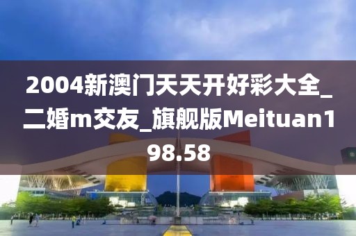 2004新澳門天天開好彩大全_二婚m交友_旗艦版Meituan198.58