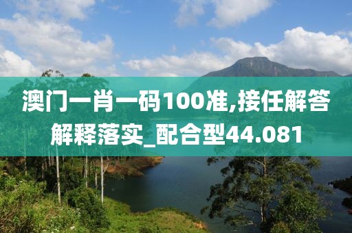 澳門(mén)一肖一碼100準(zhǔn),接任解答解釋落實(shí)_配合型44.081